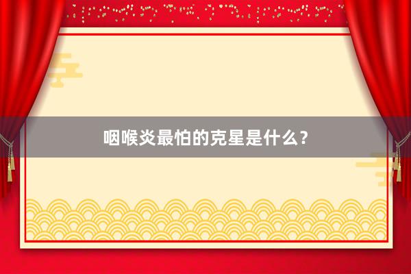 咽喉炎最怕的克星是什么？
