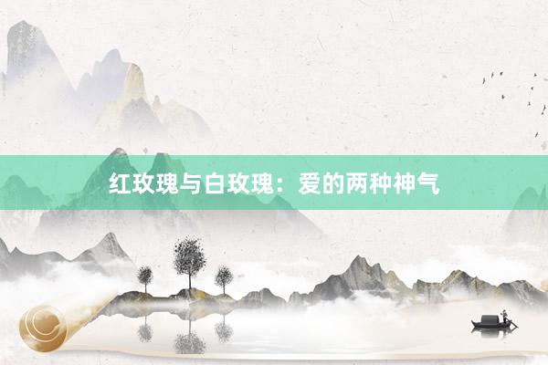 红玫瑰与白玫瑰：爱的两种神气