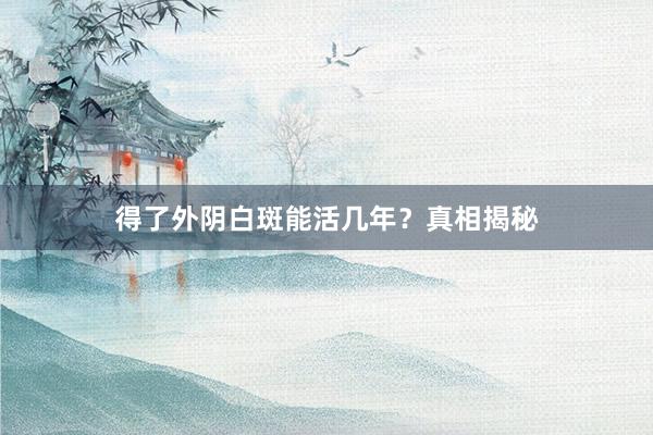 得了外阴白斑能活几年？真相揭秘