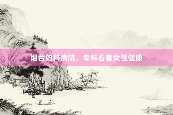 烟台妇科病院，专科看管女性健康
