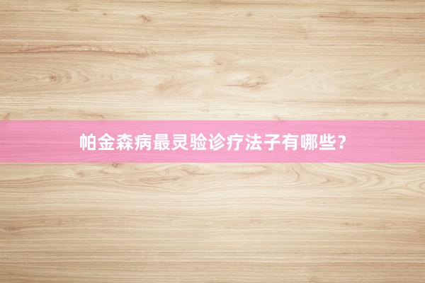 帕金森病最灵验诊疗法子有哪些？