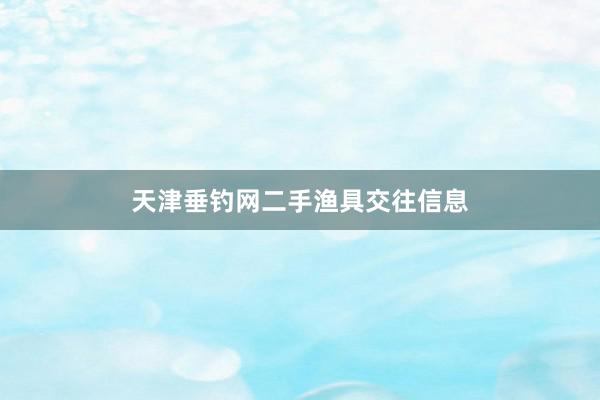 天津垂钓网二手渔具交往信息