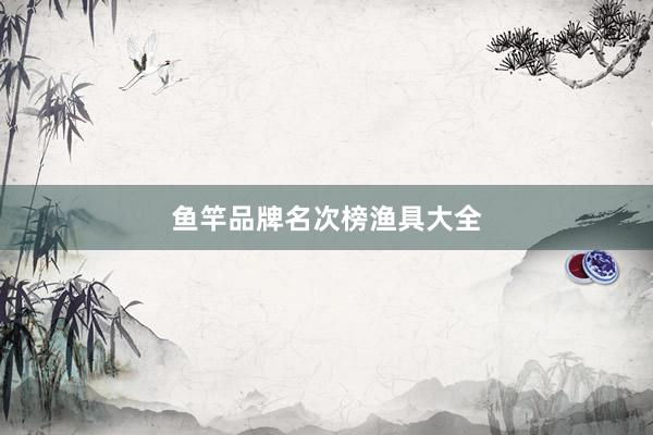 鱼竿品牌名次榜渔具大全