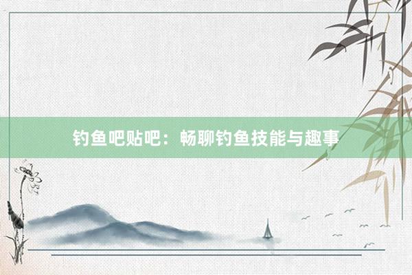 钓鱼吧贴吧：畅聊钓鱼技能与趣事