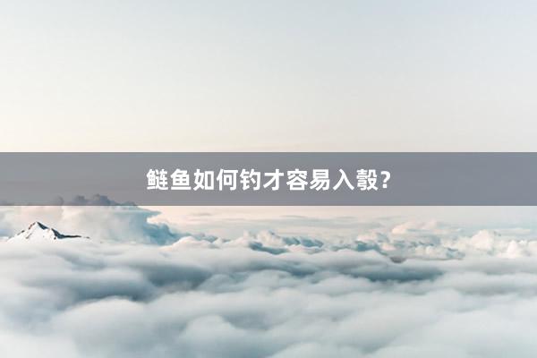鲢鱼如何钓才容易入彀？