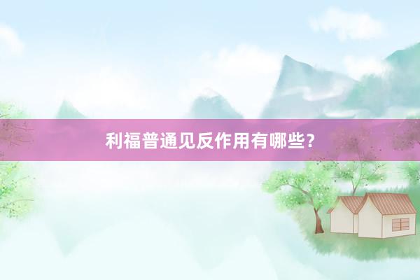 利福普通见反作用有哪些？