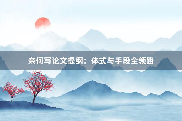 奈何写论文提纲：体式与手段全领路