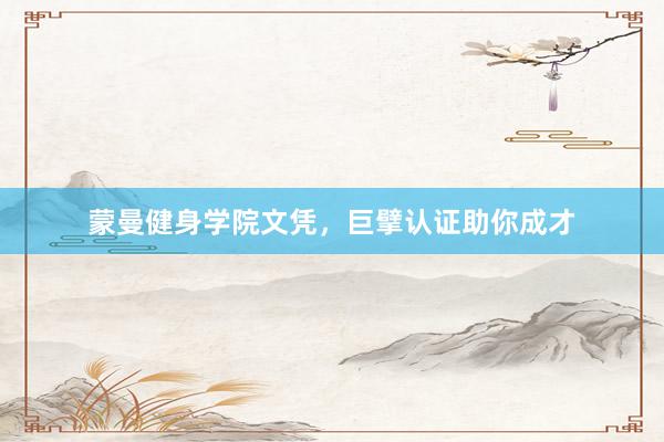 蒙曼健身学院文凭，巨擘认证助你成才